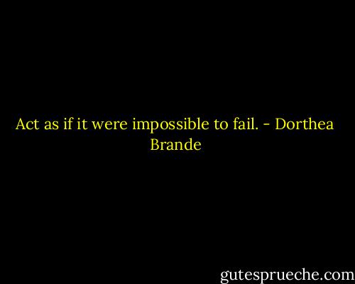Act as if it were impossible to fail. - Dorthea Brande