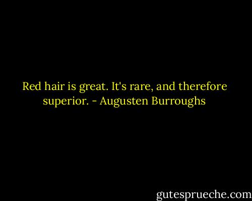Red hair is great. It's rare, and therefore superior. - Augusten Burroughs