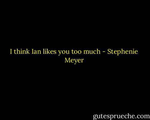 I think Ian likes you too much - Stephenie Meyer