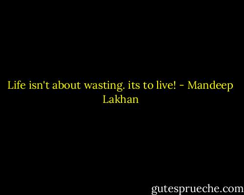 Life isn't about wasting. its to live! - Mandeep Lakhan