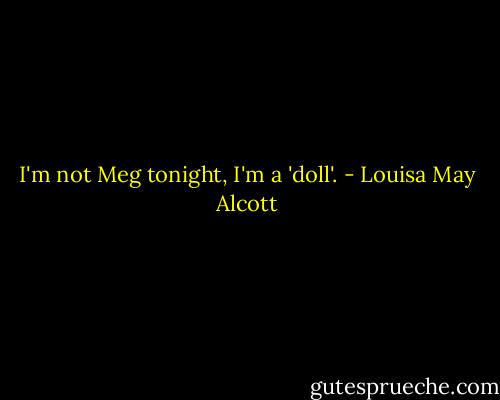 I'm not Meg tonight, I'm a 'doll'. - Louisa May Alcott