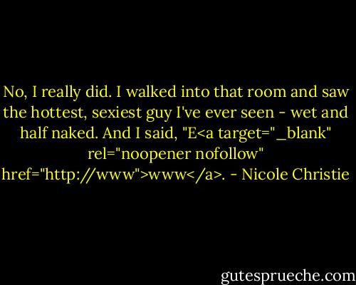 No, I really did. I walked into that room and saw the hottest, sexiest guy I've ever seen - wet and half naked. And I said, "E<a target="_blank" rel="noopener nofollow" href="http://www">www</a>. - Nicole Christie
