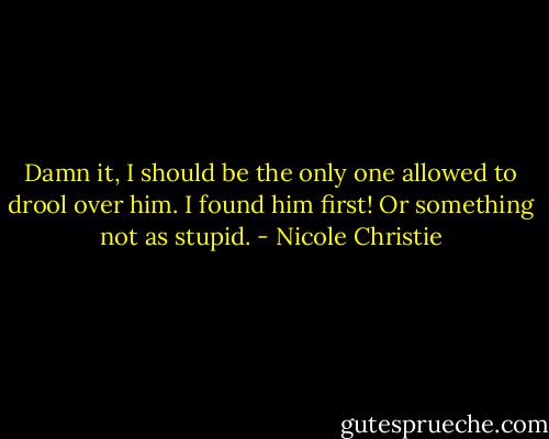 Damn it, I should be the only one allowed to drool over him. I found him first! Or something not as stupid. - Nicole Christie