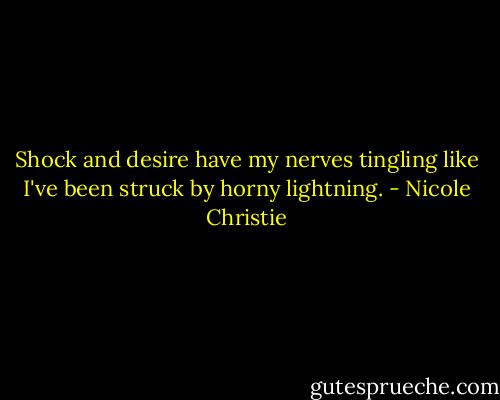 Shock and desire have my nerves tingling like I've been struck by horny lightning. - Nicole Christie