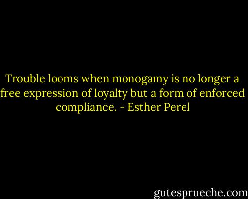 Trouble looms when monogamy is no longer a free expression of loyalty but a form of enforced compliance. - Esther Perel