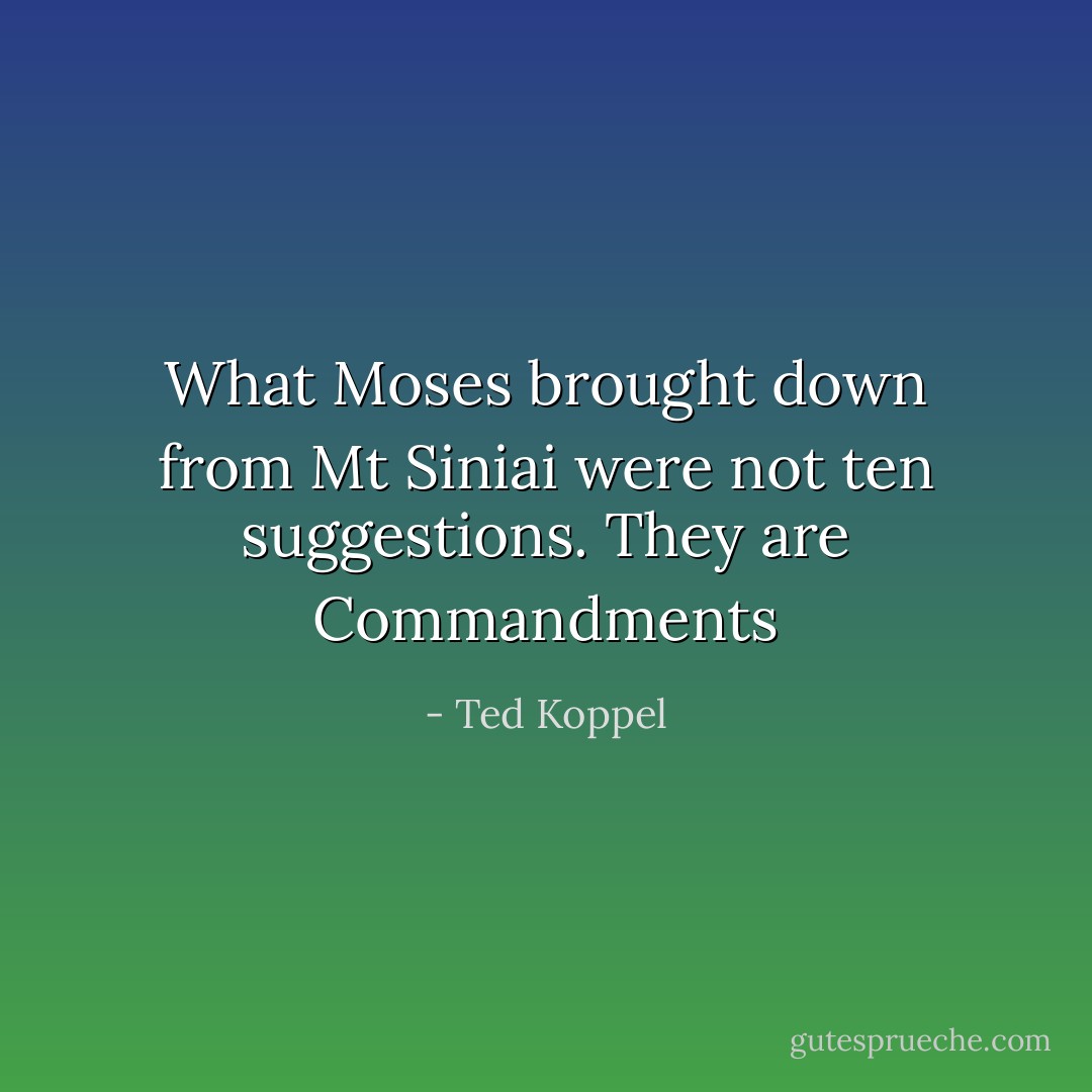 What Moses brought down from Mt Siniai were not ten suggestions. They are Commandments - Ted Koppel