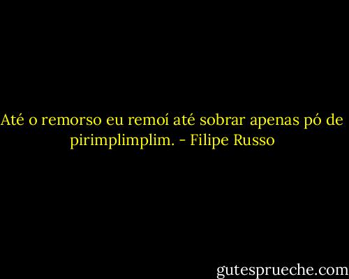 Até o remorso eu remoí até sobrar apenas pó de pirimplimplim. - Filipe Russo