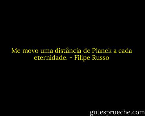 Me movo uma distância de Planck a cada eternidade. - Filipe Russo