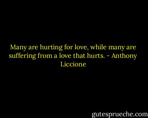 Many are hurting for love, while many are suffering from a love that hurts. - Anthony Liccione