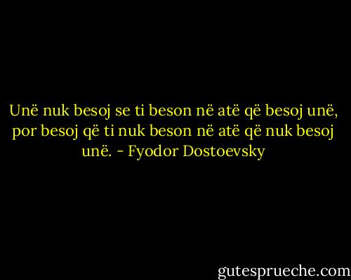 Unë nuk besoj se ti beson në atë që besoj unë, por besoj që ti nuk beson në atë që nuk besoj unë. - Fyodor Dostoevsky