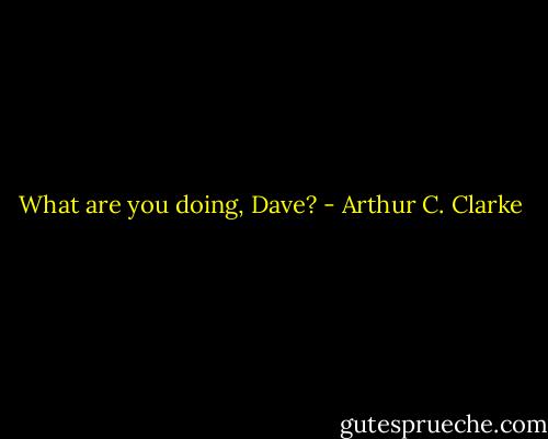 What are you doing, Dave? - Arthur C. Clarke