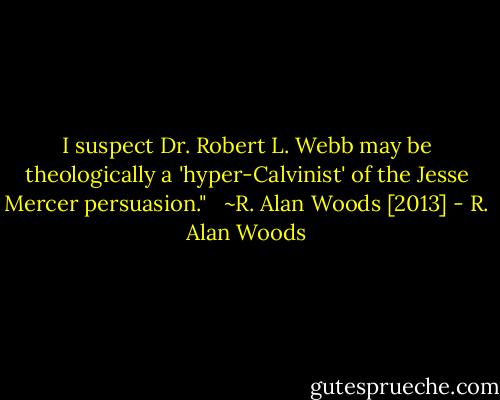 I suspect Dr. Robert L. Webb may be theologically a 'hyper-Calvinist' of the Jesse Mercer persuasion."<br /><br /><br />~R. Alan Woods [2013] - R. Alan Woods
