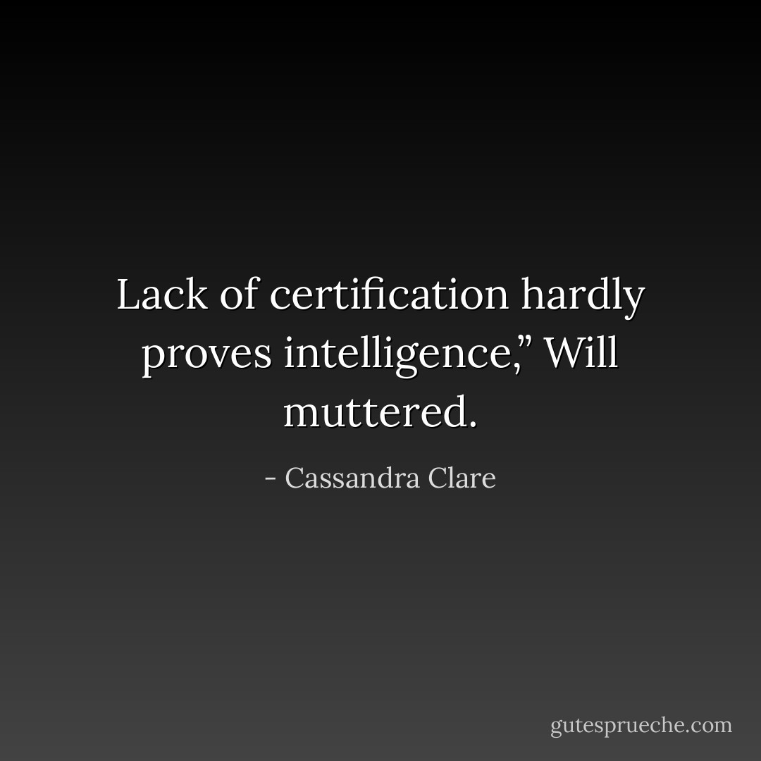 Lack of certification hardly proves intelligence,” Will muttered. - Cassandra Clare
