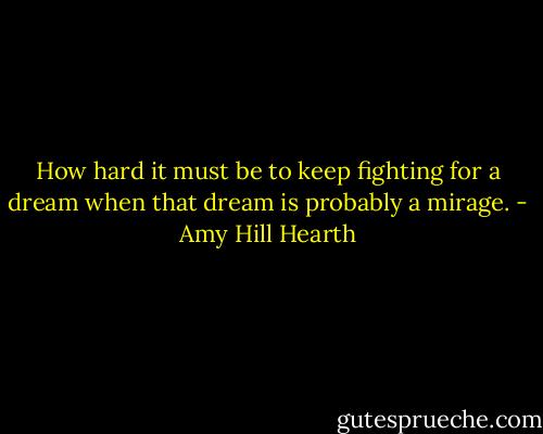 How hard it must be to keep fighting for a dream when that dream is probably a mirage. - Amy Hill Hearth
