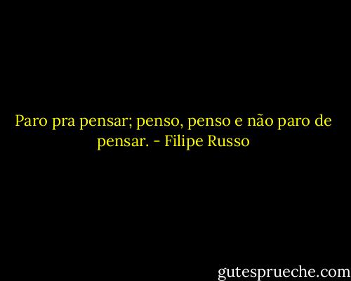 Paro pra pensar; penso, penso e não paro de pensar. - Filipe Russo