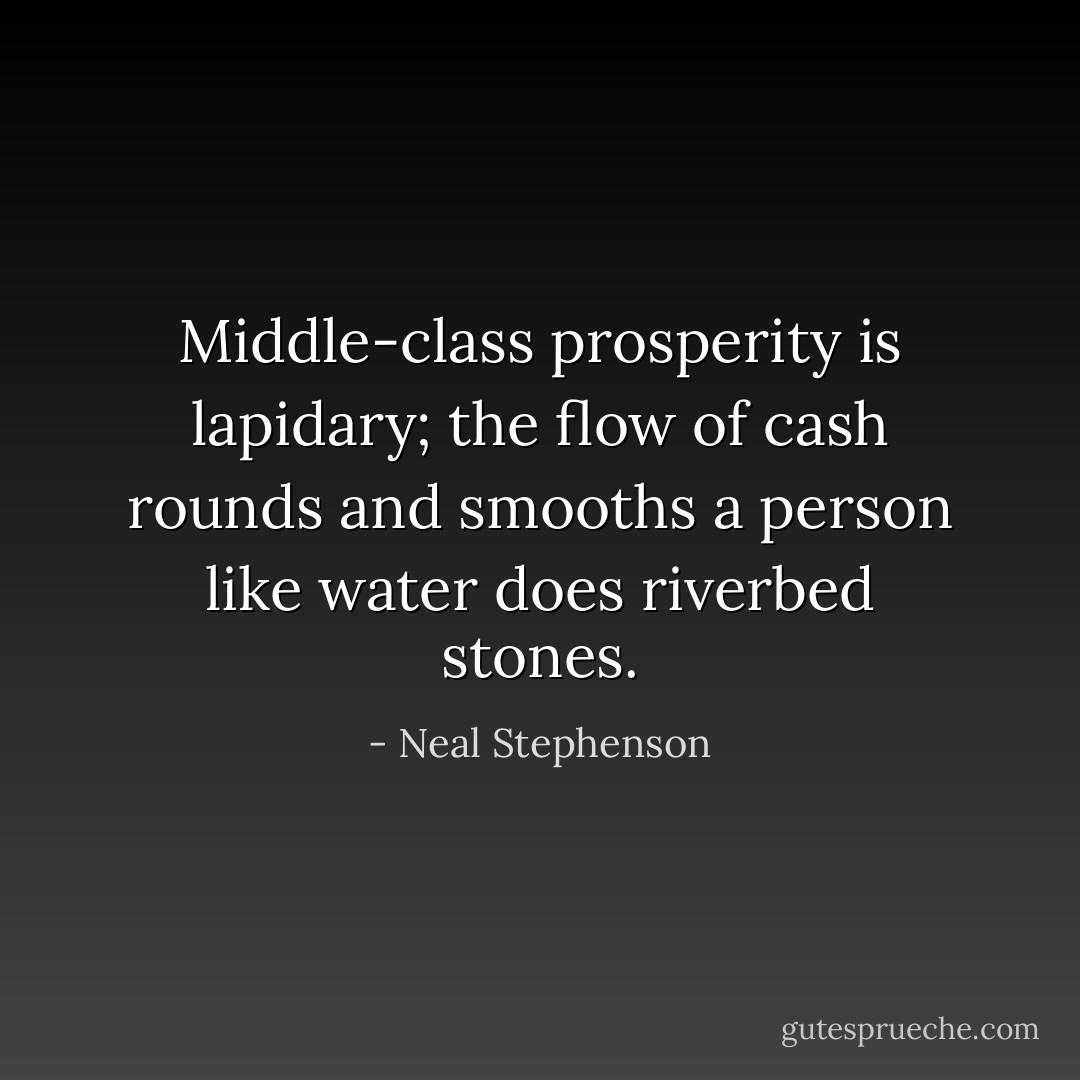 Middle-class prosperity is lapidary; the flow of cash rounds and smooths a person like water does riverbed stones. - Neal Stephenson