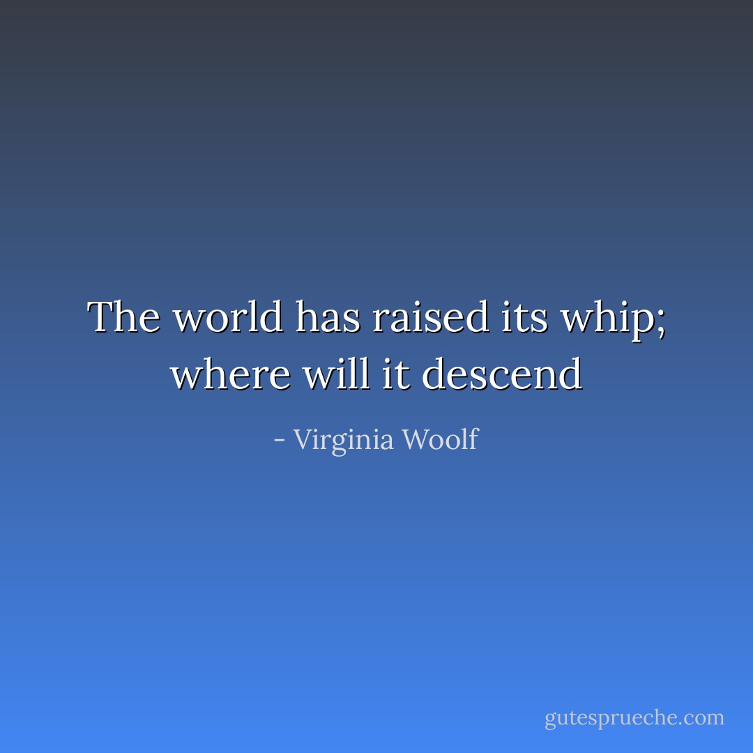 The world has raised its whip; where will it descend - Virginia Woolf