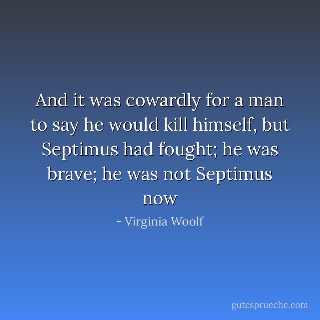 And it was cowardly for a man to say he would kill himself, but Septimus had fought; he was brave; he was not Septimus now - Virginia Woolf