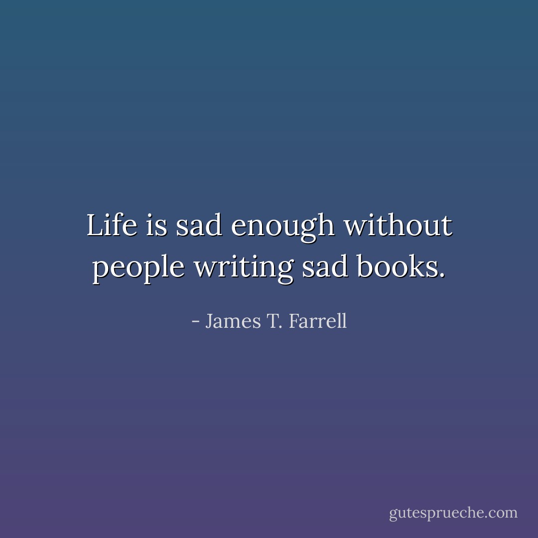 Life is sad enough without people writing sad books. - James T. Farrell