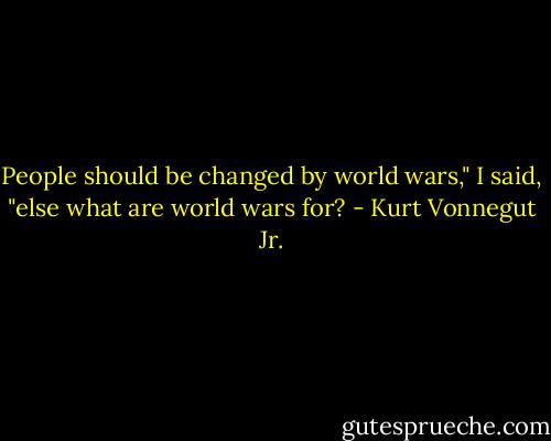 People should be changed by world wars," I said, "else what are world wars for? - Kurt Vonnegut Jr.
