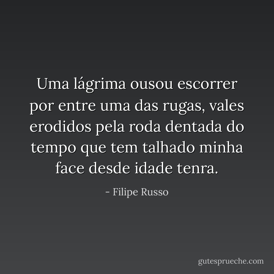 Uma lágrima ousou escorrer por entre uma das rugas, vales erodidos pela roda dentada do tempo que tem talhado minha face desde idade tenra. - Filipe Russo