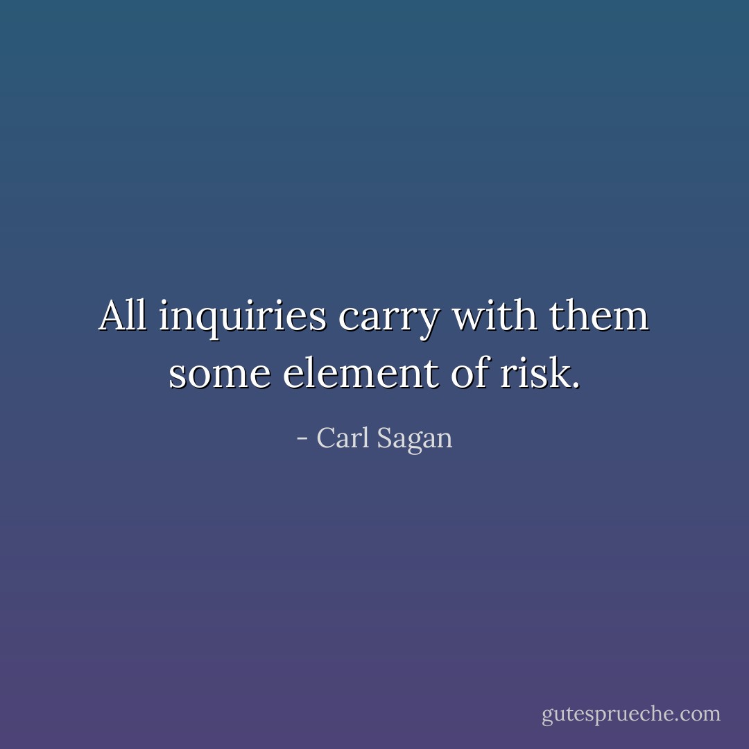 All inquiries carry with them some element of risk. - Carl Sagan