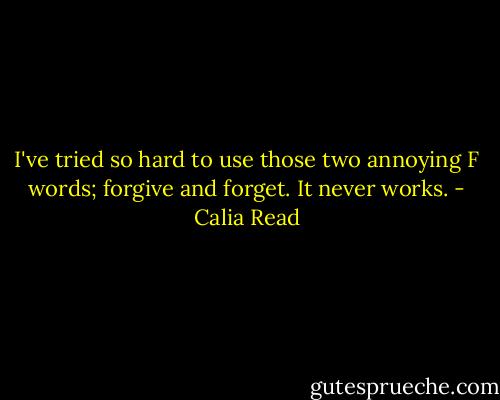 I've tried so hard to use those two annoying F words; forgive and forget. It never works. - Calia Read