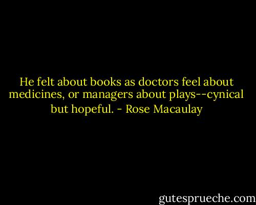 He felt about books as doctors feel about medicines, or managers about plays--cynical but hopeful. - Rose Macaulay