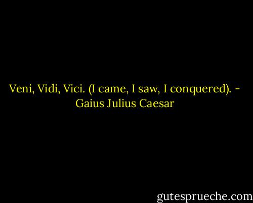 Veni, Vidi, Vici. (I came, I saw, I conquered). - Gaius Julius Caesar