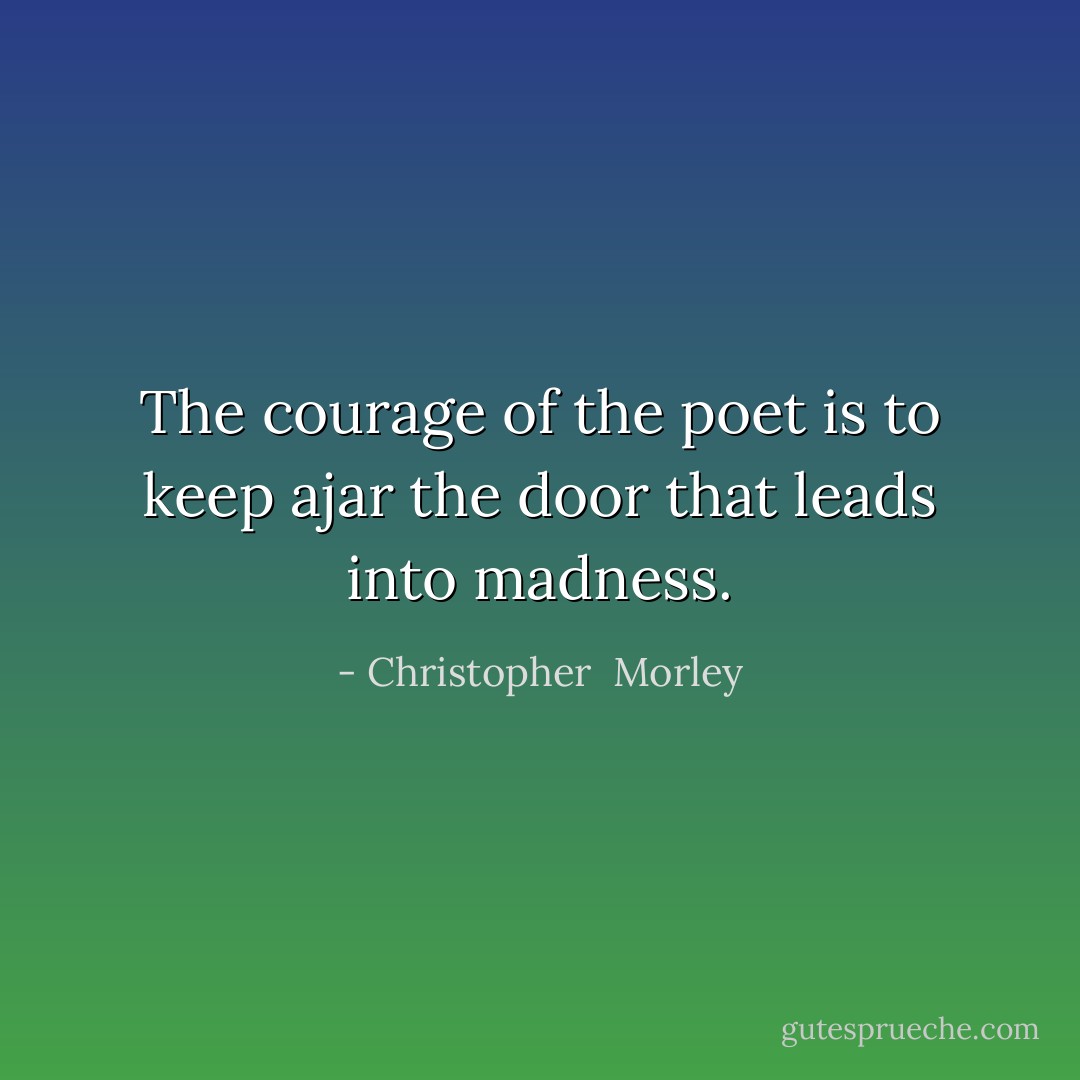 The courage of the poet is to keep ajar the door that leads into madness. - Christopher  Morley