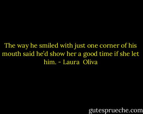 The way he smiled with just one corner of his mouth said he’d show her a good time if she let him. - Laura  Oliva