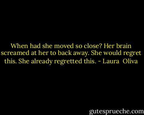When had she moved so close? Her brain screamed at her to back away. She would regret this. She already regretted this. - Laura  Oliva