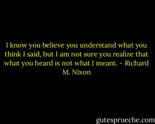 I know you believe you understand what you think I said, but I am not sure you realize that what you heard is not what I meant. - Richard M. Nixon