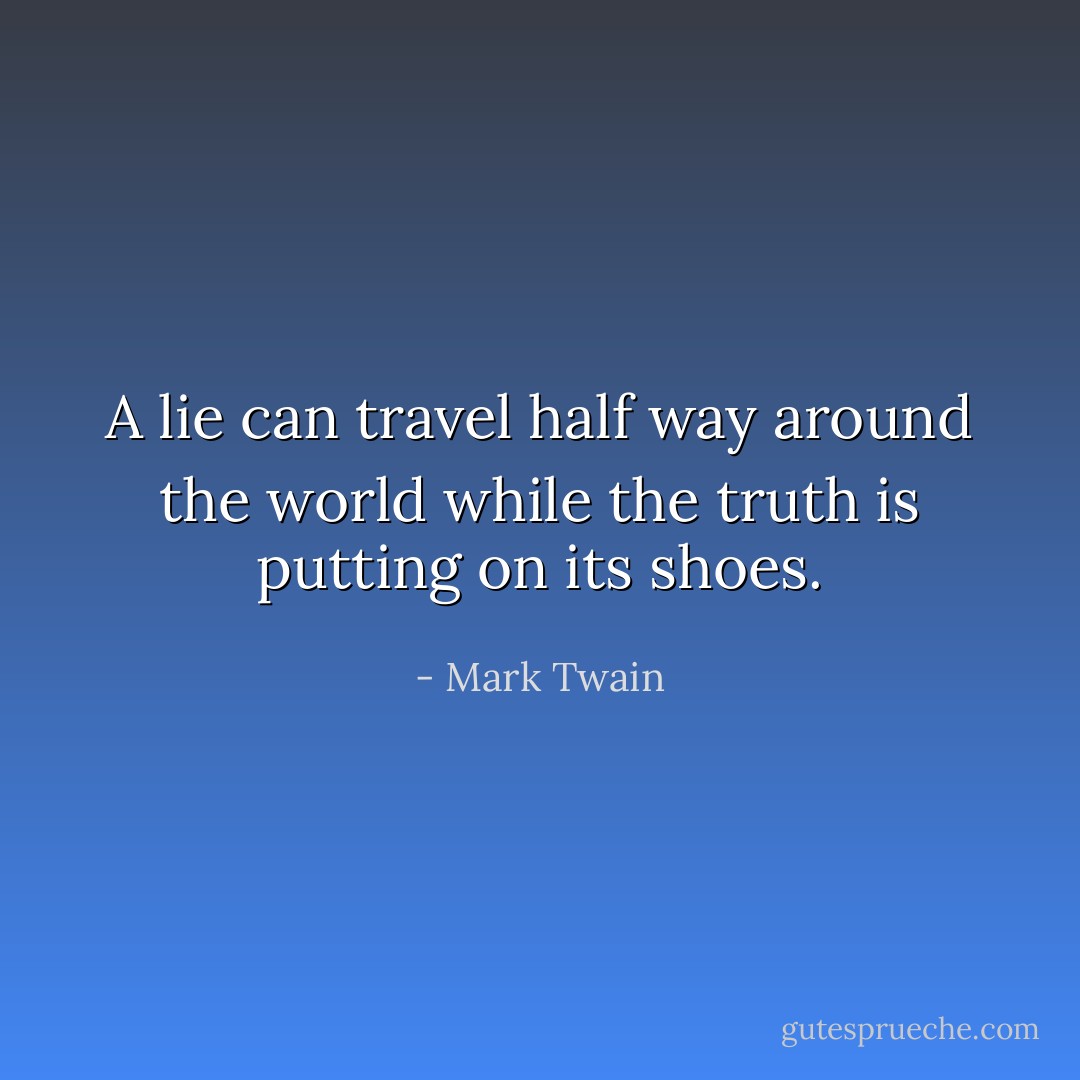 A lie can travel half way around the world while the truth is putting on its shoes. - Mark Twain