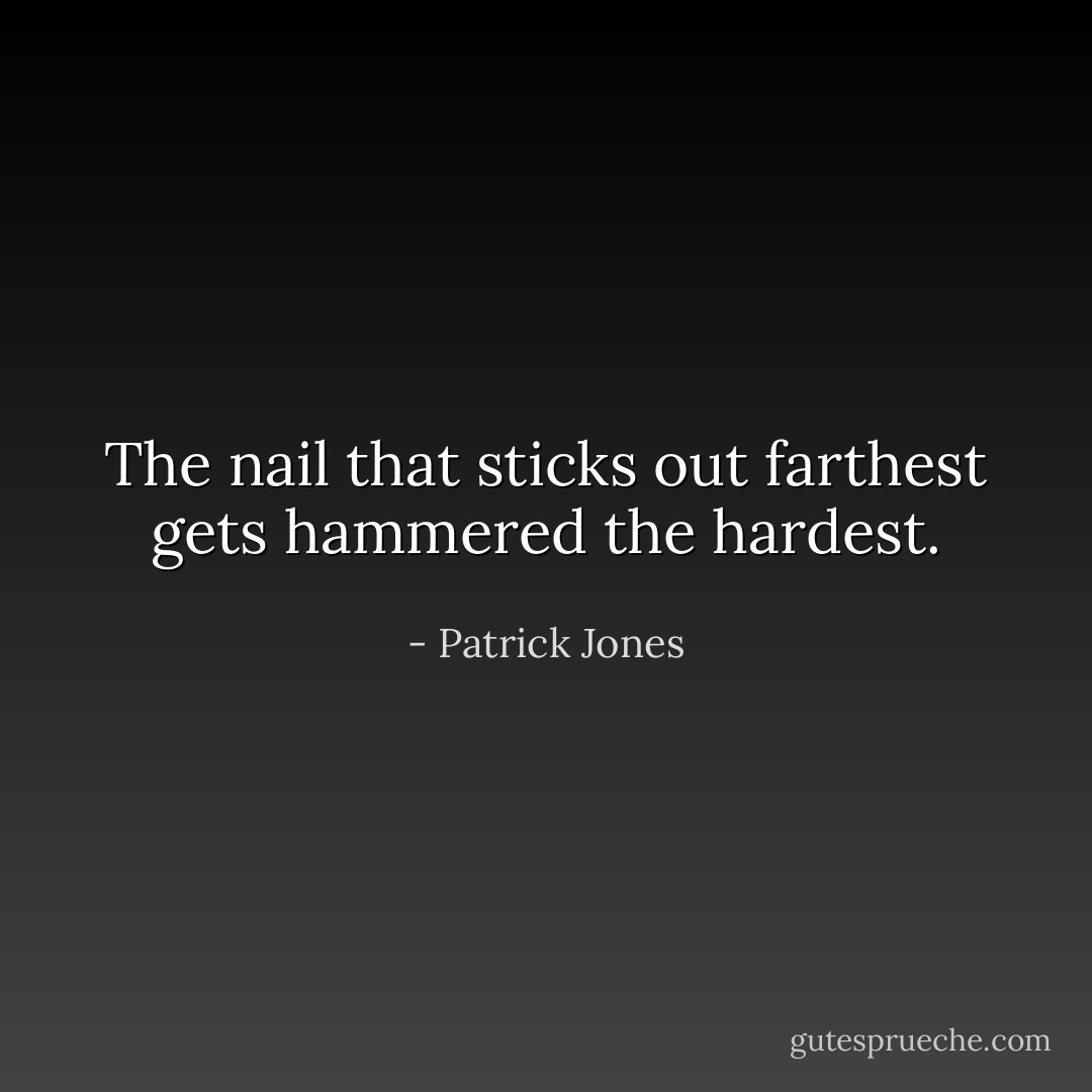 The nail that sticks out farthest gets hammered the hardest. - Patrick Jones