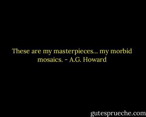 These are my masterpieces... my morbid mosaics. - A.G. Howard
