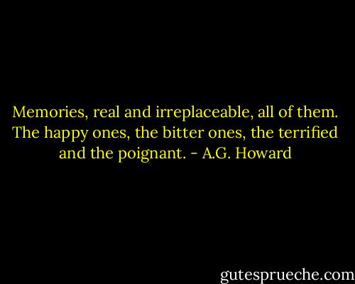 Memories, real and irreplaceable, all of them. The happy ones, the bitter ones, the terrified and the poignant. - A.G. Howard