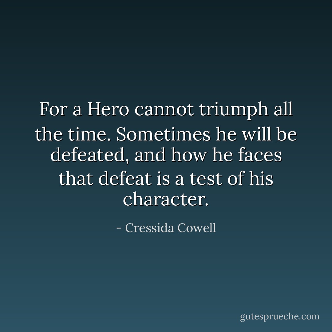 For a Hero cannot triumph all the time. Sometimes he will be defeated, and how he faces that defeat is a test of his character. - Cressida Cowell