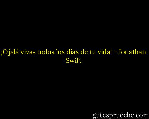 ¡Ojalá vivas todos los días de tu vida! - Jonathan Swift