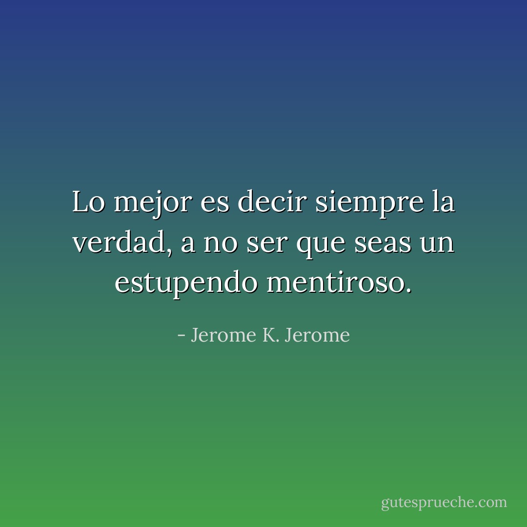 Lo mejor es decir siempre la verdad, a no ser que seas un estupendo mentiroso. - Jerome K. Jerome