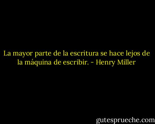 La mayor parte de la escritura se hace lejos de la máquina de escribir. - Henry Miller