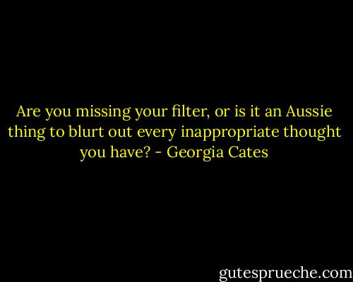 Are you missing your filter, or is it an Aussie thing to blurt out every inappropriate thought you have? - Georgia Cates