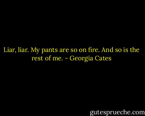 Liar, liar. My pants are so on fire. And so is the rest of me. - Georgia Cates