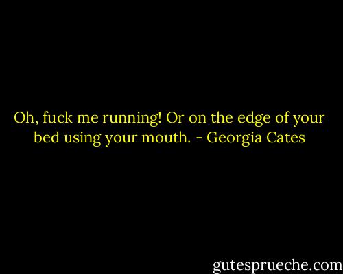 Oh, fuck me running! Or on the edge of your bed using your mouth. - Georgia Cates