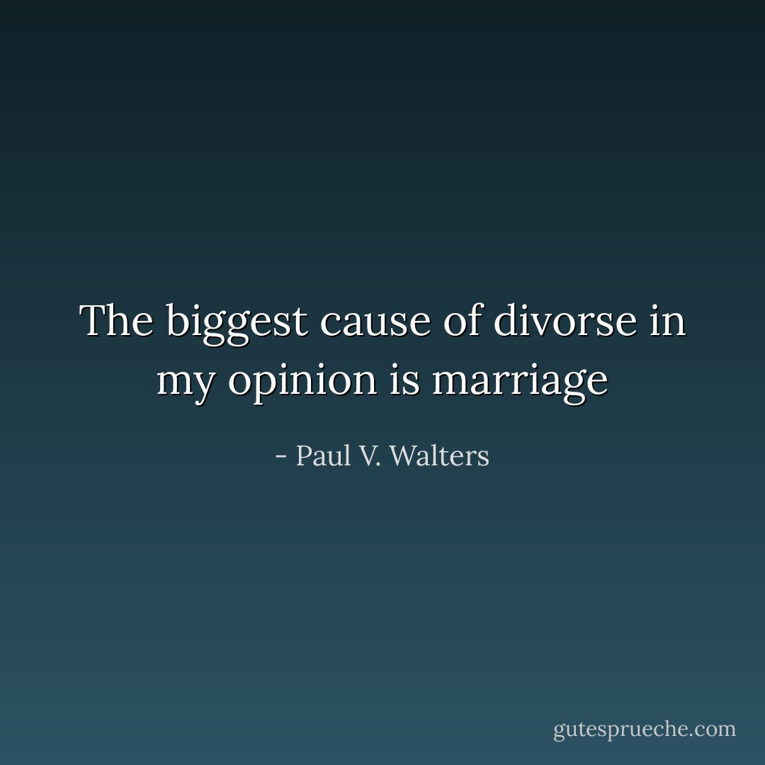 The biggest cause of divorse in my opinion is marriage - Paul V. Walters