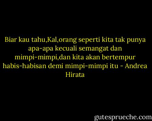 Biar kau tahu,Kal,orang seperti kita tak punya apa-apa kecuali semangat dan mimpi-mimpi,dan kita akan bertempur habis-habisan demi mimpi-mimpi itu - Andrea Hirata