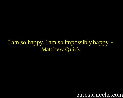 I am so happy. I am so impossibly happy. - Matthew Quick