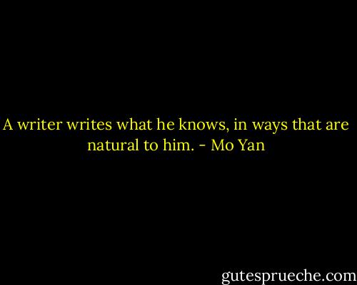 A writer writes what he knows, in ways that are natural to him. - Mo Yan