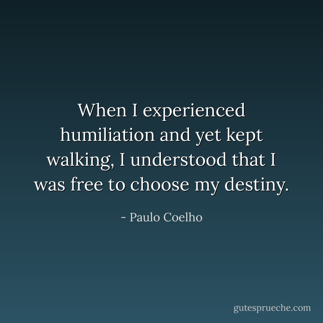 When I experienced humiliation and yet kept walking, I understood that I was free to choose my destiny. - Paulo Coelho