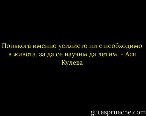 Понякога именно усилието ни е необходимо в живота, за да се научим да летим. - Ася Кулева